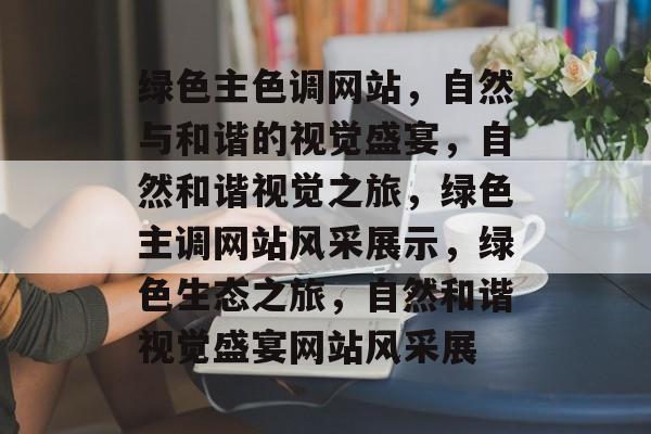 绿色主色调网站，自然与和谐的视觉盛宴，自然和谐视觉之旅，绿色主调网站风采展示，绿色生态之旅，自然和谐视觉盛宴网站风采展