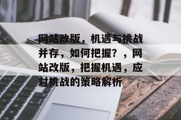 网站改版，机遇与挑战并存，如何把握？，网站改版，把握机遇，应对挑战的策略解析