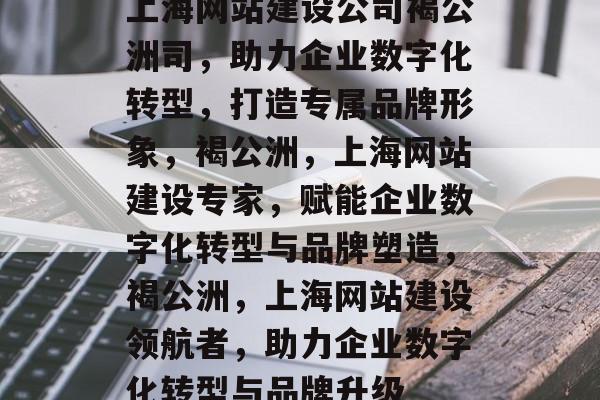 上海网站建设公司褐公洲司，助力企业数字化转型，打造专属品牌形象，褐公洲，上海网站建设专家，赋能企业数字化转型与品牌塑造，褐公洲，上海网站建设领航者，助力企业数字化转型与品牌升级