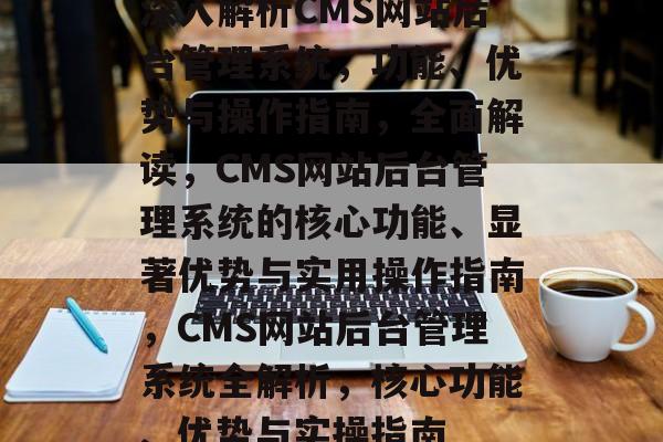 深入解析CMS网站后台管理系统，功能、优势与操作指南，全面解读，CMS网站后台管理系统的核心功能、显著优势与实用操作指南，CMS网站后台管理系统全解析，核心功能、优势与实操指南