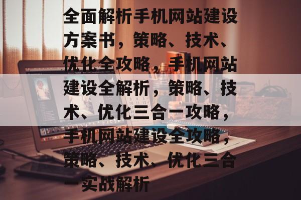 全面解析手机网站建设方案书，策略、技术、优化全攻略，手机网站建设全解析，策略、技术、优化三合一攻略，手机网站建设全攻略，策略、技术、优化三合一实战解析