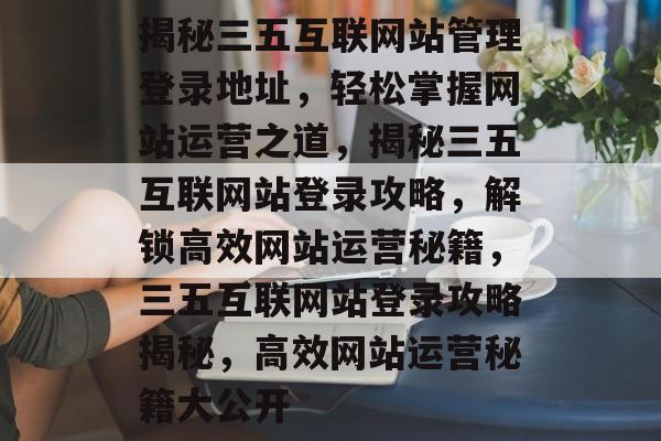 揭秘三五互联网站管理登录地址，轻松掌握网站运营之道，揭秘三五互联网站登录攻略，解锁高效网站运营秘籍，三五互联网站登录攻略揭秘，高效网站运营秘籍大公开