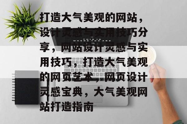 打造大气美观的网站，设计灵感与实用技巧分享，网站设计灵感与实用技巧，打造大气美观的网页艺术，网页设计灵感宝典，大气美观网站打造指南