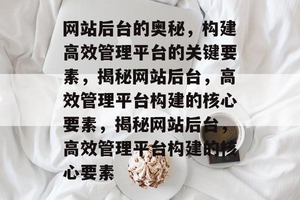 网站后台的奥秘，构建高效管理平台的关键要素，揭秘网站后台，高效管理平台构建的核心要素，揭秘网站后台，高效管理平台构建的核心要素