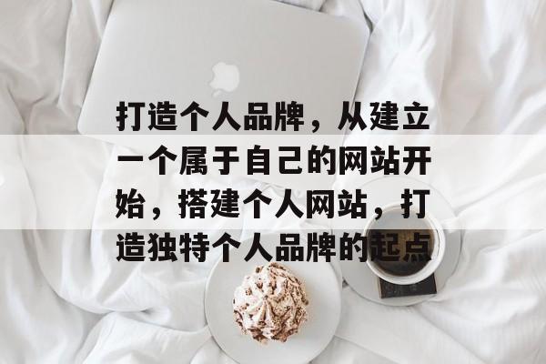 打造个人品牌，从建立一个属于自己的网站开始，搭建个人网站，打造独特个人品牌的起点