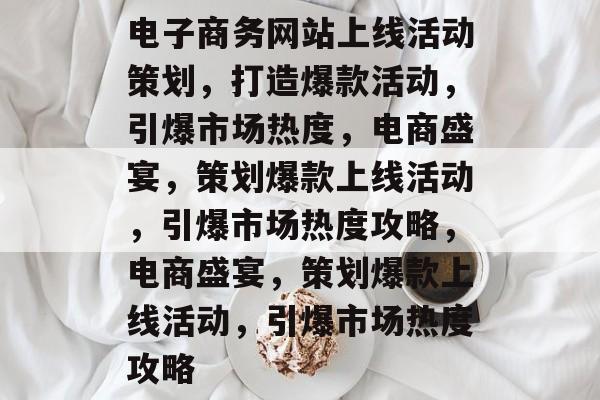 电子商务网站上线活动策划，打造爆款活动，引爆市场热度，电商盛宴，策划爆款上线活动，引爆市场热度攻略，电商盛宴，策划爆款上线活动，引爆市场热度攻略