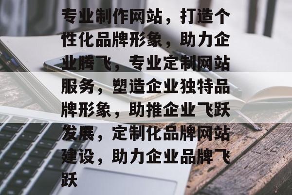专业制作网站，打造个性化品牌形象，助力企业腾飞，专业定制网站服务，塑造企业独特品牌形象，助推企业飞跃发展，定制化品牌网站建设，助力企业品牌飞跃