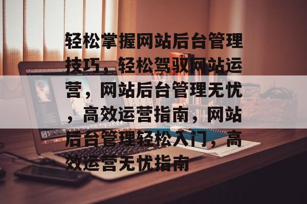 轻松掌握网站后台管理技巧，轻松驾驭网站运营，网站后台管理无忧，高效运营指南，网站后台管理轻松入门，高效运营无忧指南