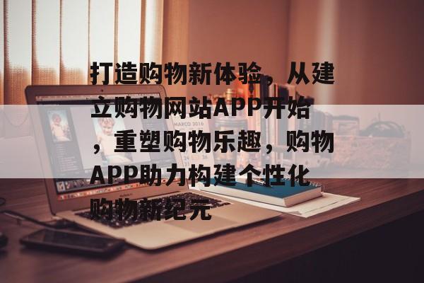 打造购物新体验，从建立购物网站APP开始，重塑购物乐趣，购物APP助力构建个性化购物新纪元