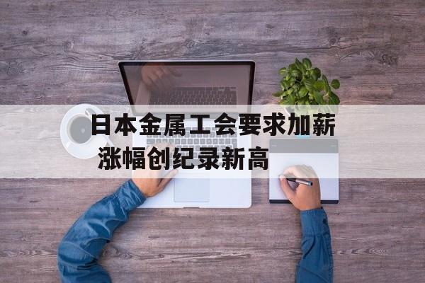 日本金属工会要求加薪 涨幅创纪录新高