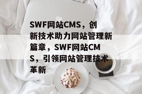 SWF网站CMS，创新技术助力网站管理新篇章，SWF网站CMS，引领网站管理技术革新