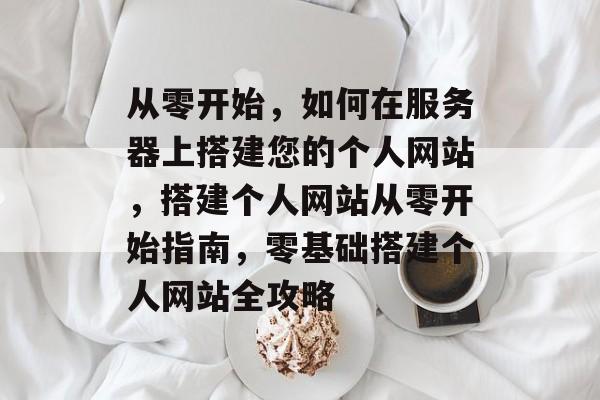 从零开始，如何在服务器上搭建您的个人网站，搭建个人网站从零开始指南，零基础搭建个人网站全攻略