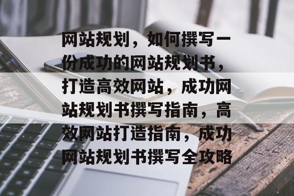 网站规划，如何撰写一份成功的网站规划书，打造高效网站，成功网站规划书撰写指南，高效网站打造指南，成功网站规划书撰写全攻略