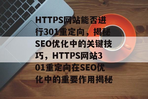 HTTPS网站能否进行301重定向，揭秘SEO优化中的关键技巧，HTTPS网站301重定向在SEO优化中的重要作用揭秘