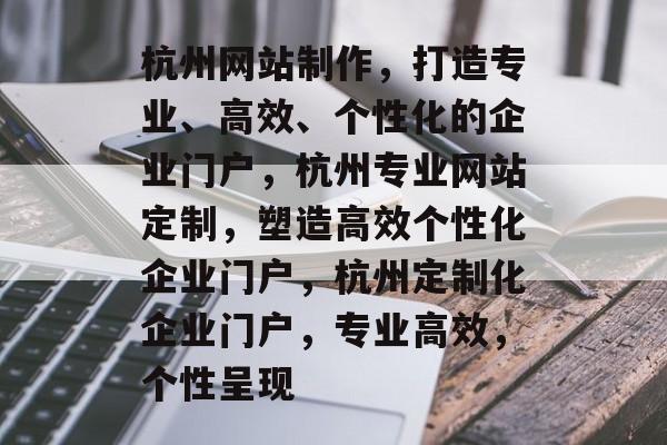 杭州网站制作，打造专业、高效、个性化的企业门户，杭州专业网站定制，塑造高效个性化企业门户，杭州定制化企业门户，专业高效，个性呈现