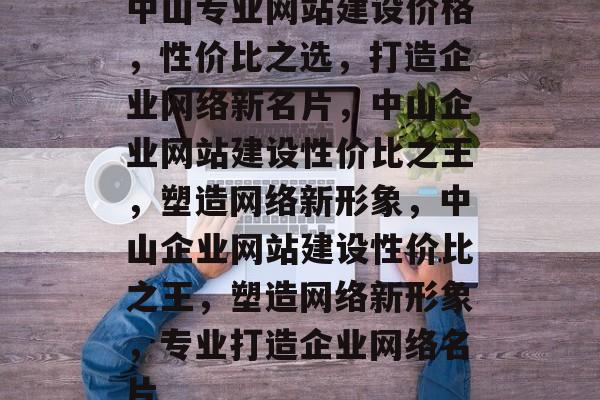 中山专业网站建设价格，性价比之选，打造企业网络新名片，中山企业网站建设性价比之王，塑造网络新形象，中山企业网站建设性价比之王，塑造网络新形象，专业打造企业网络名片