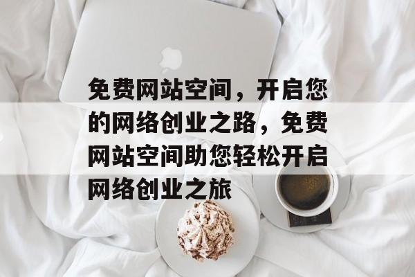 免费网站空间，开启您的网络创业之路，免费网站空间助您轻松开启网络创业之旅