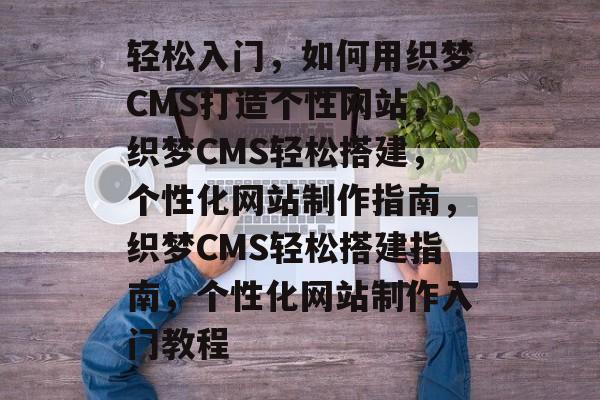 轻松入门，如何用织梦CMS打造个性网站，织梦CMS轻松搭建，个性化网站制作指南，织梦CMS轻松搭建指南，个性化网站制作入门教程