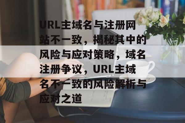 URL主域名与注册网站不一致，揭秘其中的风险与应对策略，域名注册争议，URL主域名不一致的风险解析与应对之道