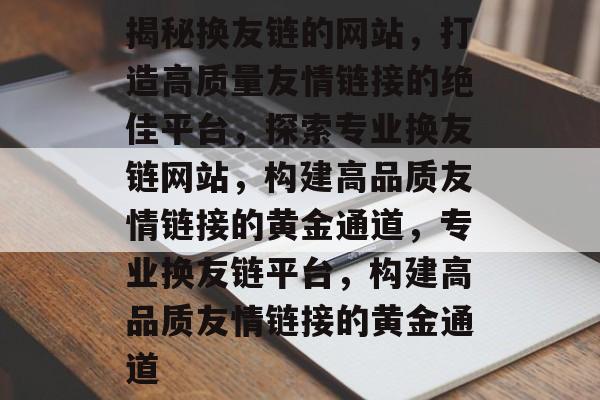 揭秘换友链的网站，打造高质量友情链接的绝佳平台，探索专业换友链网站，构建高品质友情链接的黄金通道，专业换友链平台，构建高品质友情链接的黄金通道