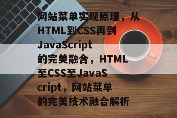 网站菜单实现原理，从HTML到CSS再到JavaScript的完美融合，HTML至CSS至JavaScript，网站菜单的完美技术融合解析