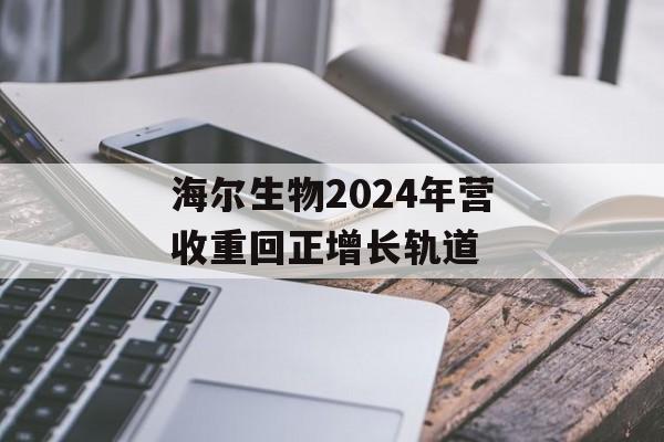 海尔生物2024年营收重回正增长轨道
