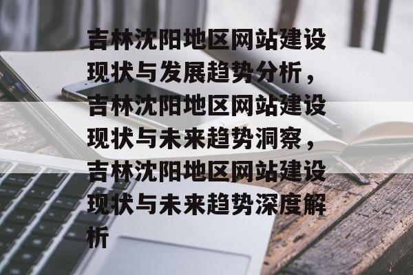 吉林沈阳地区网站建设现状与发展趋势分析，吉林沈阳地区网站建设现状与未来趋势洞察，吉林沈阳地区网站建设现状与未来趋势深度解析