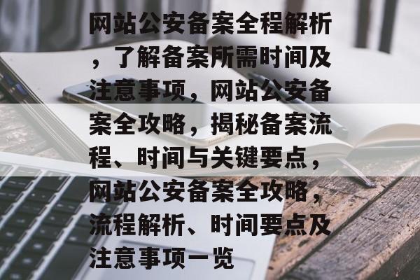 网站公安备案全程解析，了解备案所需时间及注意事项，网站公安备案全攻略，揭秘备案流程、时间与关键要点，网站公安备案全攻略，流程解析、时间要点及注意事项一览