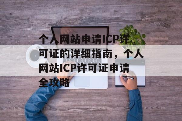 个人网站申请ICP许可证的详细指南，个人网站ICP许可证申请全攻略