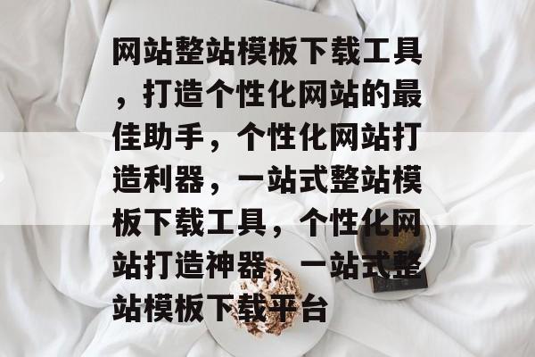 网站整站模板下载工具，打造个性化网站的最佳助手，个性化网站打造利器，一站式整站模板下载工具，个性化网站打造神器，一站式整站模板下载平台