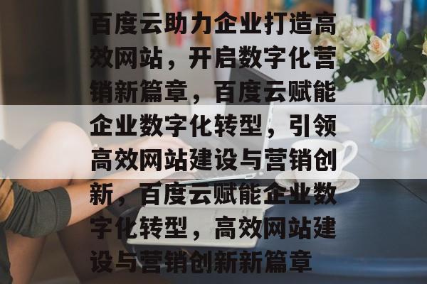百度云助力企业打造高效网站，开启数字化营销新篇章，百度云赋能企业数字化转型，引领高效网站建设与营销创新，百度云赋能企业数字化转型，高效网站建设与营销创新新篇章