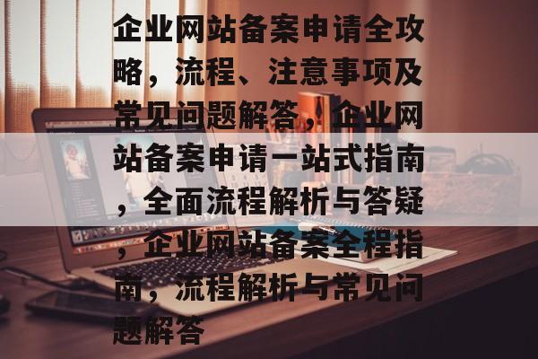 企业网站备案申请全攻略,流程、注意事项及常见问题解答,企业网站备案申请一站式指南,全面流程解析与答疑,企业网站备案全程指南,流程解析与常见问题解答 企业网站备案申请全攻略,流程、注意事项及常见问题解答,企业网站备案申请一站式指南,全面流程解析与答疑,企业网站备案全程指南,流程解析与常见问题解答