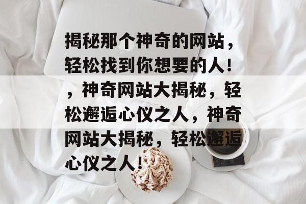 揭秘那个神奇的网站，轻松找到你想要的人！，神奇网站大揭秘，轻松邂逅心仪之人，神奇网站大揭秘，轻松邂逅心仪之人！