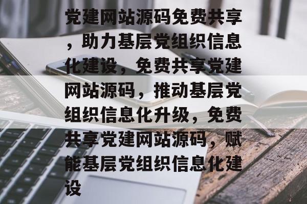 党建网站源码免费共享，助力基层党组织信息化建设，免费共享党建网站源码，推动基层党组织信息化升级，免费共享党建网站源码，赋能基层党组织信息化建设