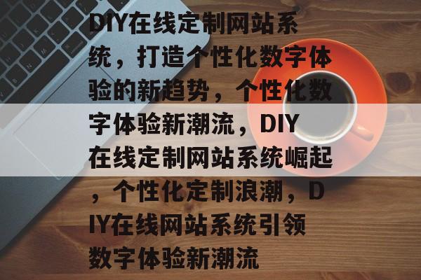 DIY在线定制网站系统，打造个性化数字体验的新趋势，个性化数字体验新潮流，DIY在线定制网站系统崛起，个性化定制浪潮，DIY在线网站系统引领数字体验新潮流
