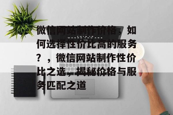 微信网站制作价格，如何选择性价比高的服务？，微信网站制作性价比之选，揭秘价格与服务匹配之道