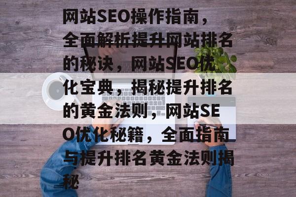 网站SEO操作指南，全面解析提升网站排名的秘诀，网站SEO优化宝典，揭秘提升排名的黄金法则，网站SEO优化秘籍，全面指南与提升排名黄金法则揭秘