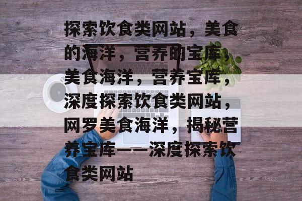 探索饮食类网站，美食的海洋，营养的宝库，美食海洋，营养宝库，深度探索饮食类网站，网罗美食海洋，揭秘营养宝库——深度探索饮食类网站