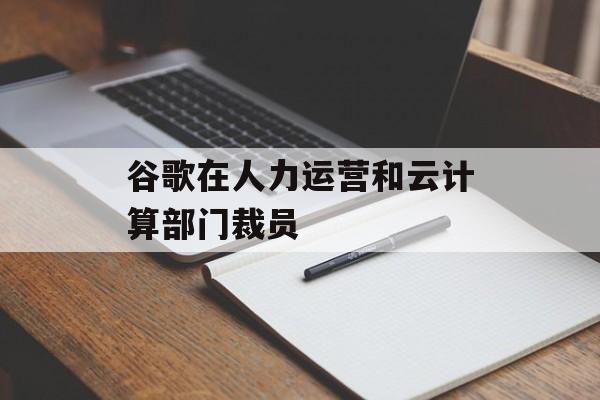 谷歌在人力运营和云计算部门裁员