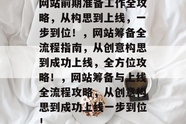 网站前期准备工作全攻略，从构思到上线，一步到位！，网站筹备全流程指南，从创意构思到成功上线，全方位攻略！，网站筹备与上线全流程攻略，从创意构思到成功上线一步到位！