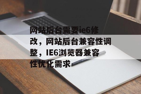 网站后台需要ie6修改，网站后台兼容性调整，IE6浏览器兼容性优化需求