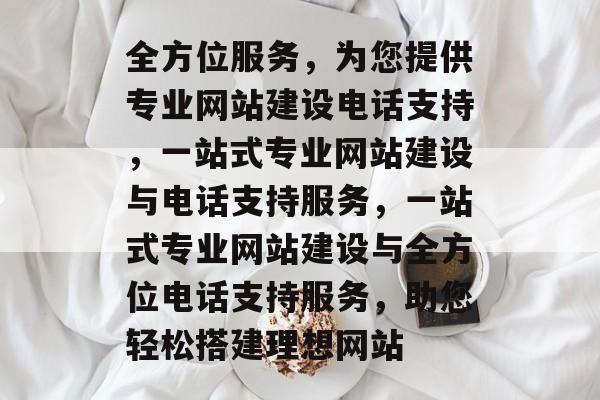 全方位服务，为您提供专业网站建设电话支持，一站式专业网站建设与电话支持服务，一站式专业网站建设与全方位电话支持服务，助您轻松搭建理想网站