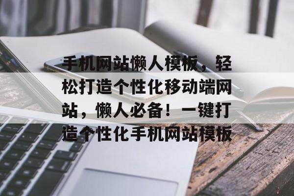 手机网站懒人模板，轻松打造个性化移动端网站，懒人必备！一键打造个性化手机网站模板