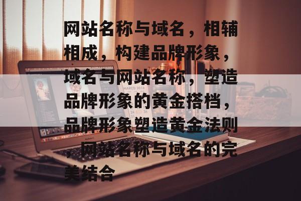 网站名称与域名，相辅相成，构建品牌形象，域名与网站名称，塑造品牌形象的黄金搭档，品牌形象塑造黄金法则，网站名称与域名的完美结合