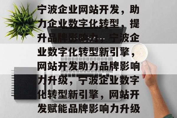 宁波企业网站开发，助力企业数字化转型，提升品牌影响力，宁波企业数字化转型新引擎，网站开发助力品牌影响力升级，宁波企业数字化转型新引擎，网站开发赋能品牌影响力升级