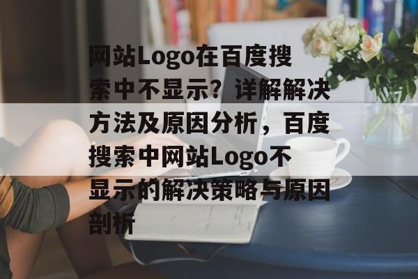 网站Logo在百度搜索中不显示？详解解决方法及原因分析，百度搜索中网站Logo不显示的解决策略与原因剖析