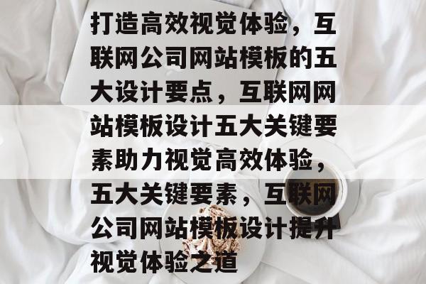 打造高效视觉体验，互联网公司网站模板的五大设计要点，互联网网站模板设计五大关键要素助力视觉高效体验，五大关键要素，互联网公司网站模板设计提升视觉体验之道