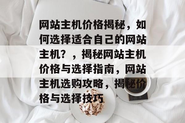 网站主机价格揭秘，如何选择适合自己的网站主机？，揭秘网站主机价格与选择指南，网站主机选购攻略，揭秘价格与选择技巧