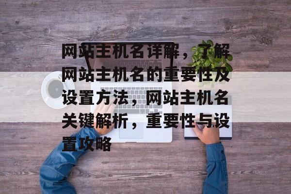 网站主机名详解，了解网站主机名的重要性及设置方法，网站主机名关键解析，重要性与设置攻略