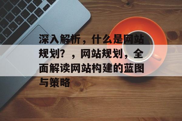 深入解析，什么是网站规划？，网站规划，全面解读网站构建的蓝图与策略